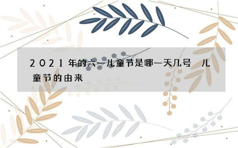 2021年的六一儿童节是哪一天几号 儿童节的由来
